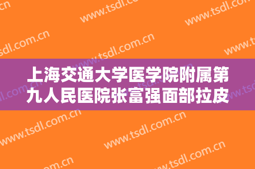 上海交通大学医学院附属第九人民医院张富强面部拉皮手术需要多少钱?靠谱吗?