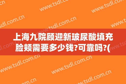 上海九院顾迎新玻尿酸填充脸颊需要多少钱?可靠吗?(上海九院面部填充多少钱)