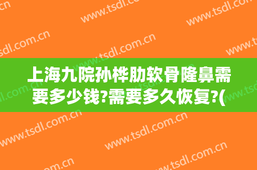 上海九院孙桦肋软骨隆鼻需要多少钱?需要多久恢复?(上海九院半肋骨隆鼻价格)