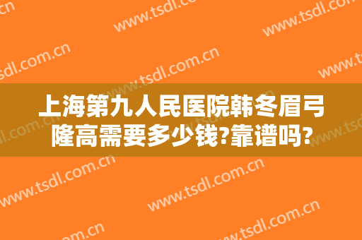 上海第九人民医院韩冬眉弓隆高需要多少钱?靠谱吗?