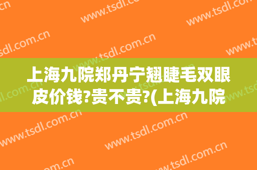 上海九院郑丹宁翘睫毛双眼皮价钱?贵不贵?(上海九院双眼皮谁做的好)