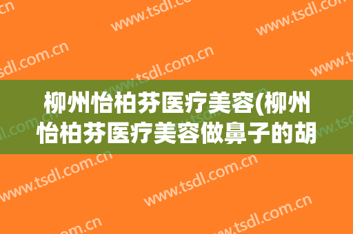 柳州怡柏芬医疗美容(柳州怡柏芬医疗美容做鼻子的胡医生)
