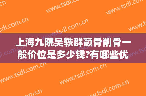 上海九院吴轶群颧骨削骨一般价位是多少钱?有哪些优势?(上海九院颧骨内推多少钱)