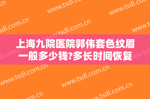 上海九院医院郭伟套色纹眉一般多少钱?多长时间恢复?