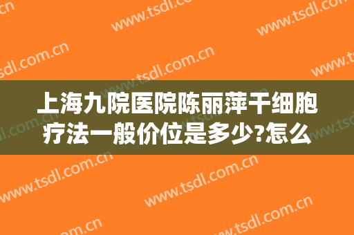 上海九院医院陈丽萍干细胞疗法一般价位是多少?怎么样?(上海九院干细胞项目)