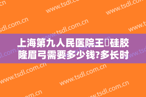 上海第九人民医院王棽硅胶隆眉弓需要多少钱?多长时间恢复?