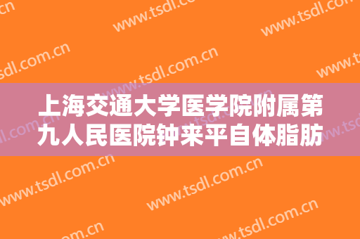 上海交通大学医学院附属第九人民医院钟来平自体脂肪全脸填充一般价位是多少钱?贵不贵?