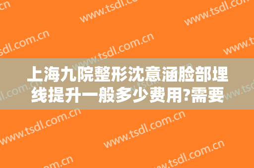 上海九院整形沈意涵脸部埋线提升一般多少费用?需要多久恢复?