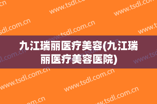 九江瑞丽医疗美容(九江瑞丽医疗美容医院)