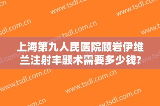 上海第九人民医院顾岩伊维兰注射丰颞术需要多少钱?可靠吗?