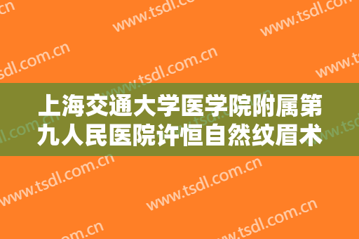 上海交通大学医学院附属第九人民医院许恒自然纹眉术大楷需要多少费用?可靠吗?