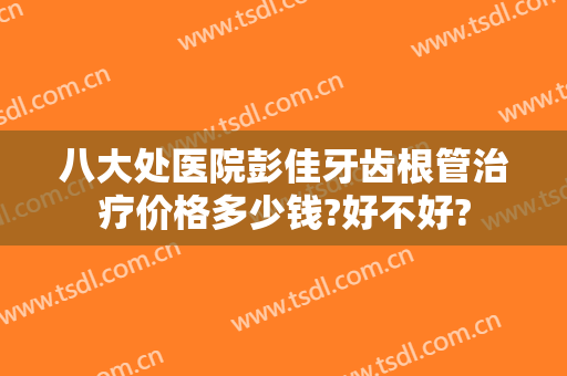 八大处医院彭佳牙齿根管治疗价格多少钱?好不好?