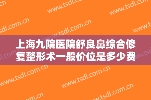上海九院医院舒良鼻综合修复整形术一般价位是多少费用?多长时间恢复?