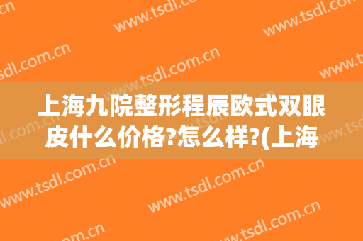 上海九院整形程辰欧式双眼皮什么价格?怎么样?(上海九院汪希做双眼皮怎么样)