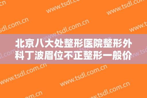 北京八大处整形医院整形外科丁波眉位不正整形一般价位是多少钱?需要多久恢复?