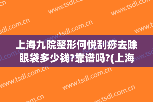 上海九院整形何悦刮痧去除眼袋多少钱?靠谱吗?(上海第九整形美容医院去眼袋价格)