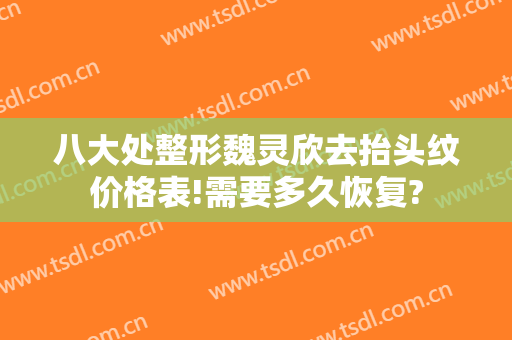 八大处整形魏灵欣去抬头纹价格表!需要多久恢复?
