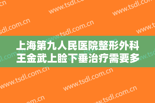 上海第九人民医院整形外科王金武上睑下垂治疗需要多少费用?需要多久恢复?