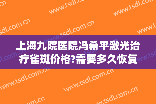 上海九院医院冯希平激光治疗雀斑价格?需要多久恢复?(上海九院治疗雀斑费用)
