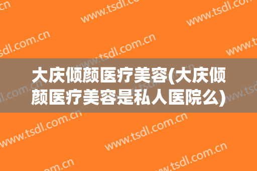 大庆倾颜医疗美容(大庆倾颜医疗美容是私人医院么)