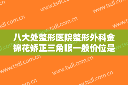 八大处整形医院整形外科金锦花矫正三角眼一般价位是多少钱?靠谱吗?