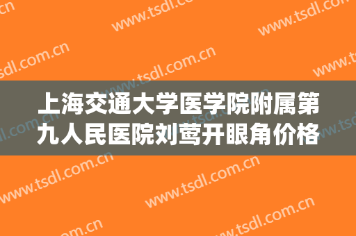 上海交通大学医学院附属第九人民医院刘莺开眼角价格?可靠吗?(上海交大第九人民医院 开眼角多少钱)
