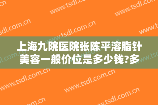 上海九院医院张陈平溶脂针美容一般价位是多少钱?多长时间恢复?