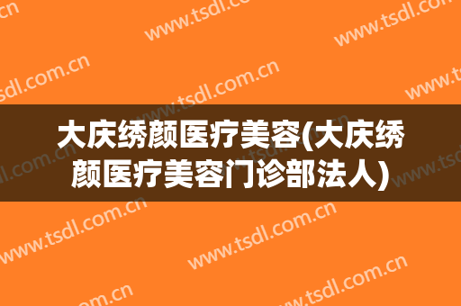 大庆绣颜医疗美容(大庆绣颜医疗美容门诊部法人)