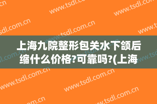 上海九院整形包关水下颌后缩什么价格?可靠吗?(上海九院下颌骨整形价格)