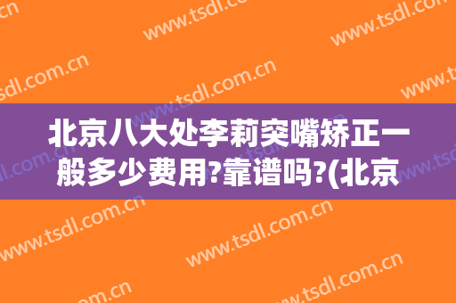 北京八大处李莉突嘴矫正一般多少费用?靠谱吗?(北京八大处正畸)