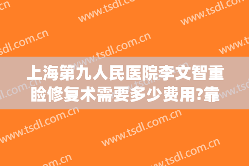 上海第九人民医院李文智重睑修复术需要多少费用?靠谱吗?(上海第九人民医院整形美容手术价格表)