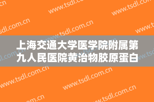上海交通大学医学院附属第九人民医院黄治物胶原蛋白注射美容价格多少钱?需要多久恢复?
