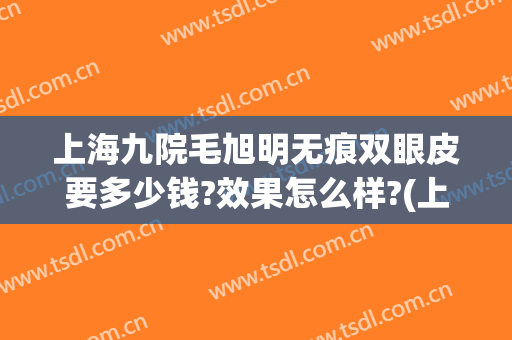 上海九院毛旭明无痕双眼皮要多少钱?效果怎么样?(上海九院双眼皮修复)