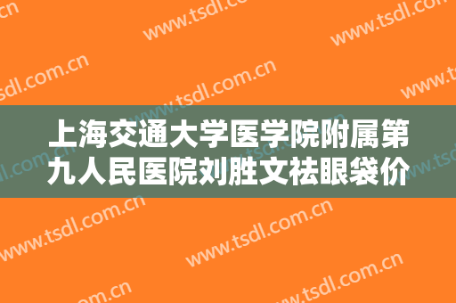 上海交通大学医学院附属第九人民医院刘胜文祛眼袋价格表!贵不贵?