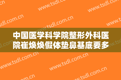 中国医学科学院整形外科医院崔焕焕假体垫鼻基底要多少钱?需要多久恢复?
