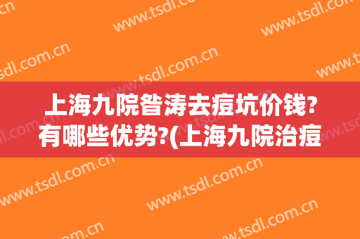 上海九院昝涛去痘坑价钱?有哪些优势?(上海九院治痘坑哪个医生好)