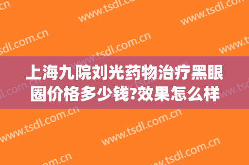 上海九院刘光药物治疗黑眼圈价格多少钱?效果怎么样?(上海九院激光去黑眼圈价格)