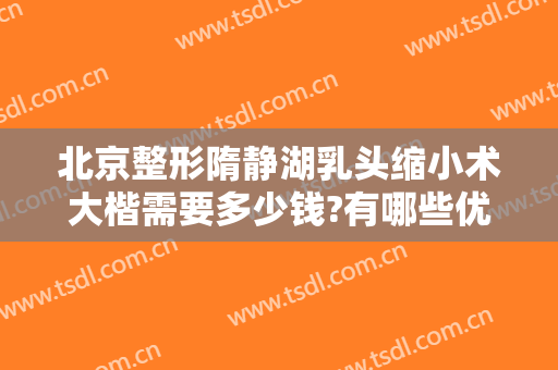 北京整形隋静湖乳头缩小术大楷需要多少钱?有哪些优势?