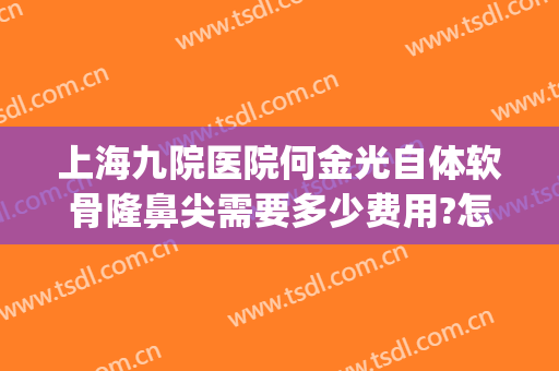 上海九院医院何金光自体软骨隆鼻尖需要多少费用?怎么样?(上海九院隆鼻价目表)