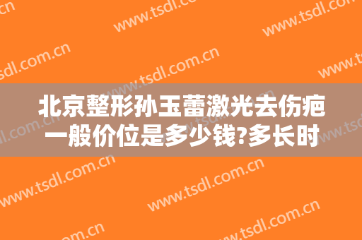 北京整形孙玉蕾激光去伤疤一般价位是多少钱?多长时间恢复?