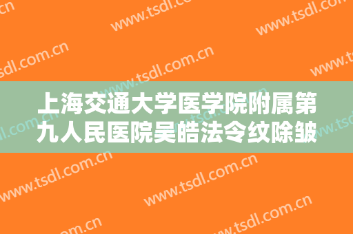 上海交通大学医学院附属第九人民医院吴皓法令纹除皱需要多少费用?效果怎么样?