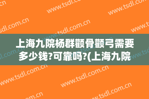 上海九院杨群颧骨颧弓需要多少钱?可靠吗?(上海九院颧骨做的最好的医生)