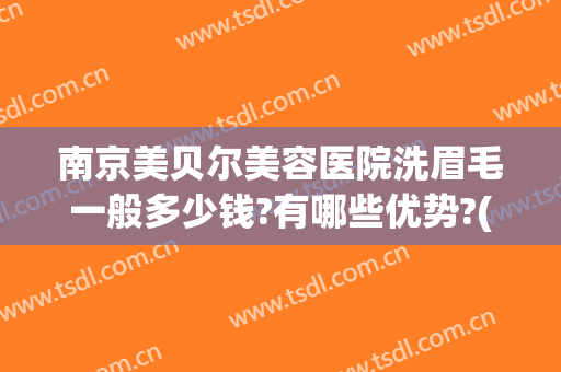 南京美贝尔美容医院洗眉毛一般多少钱?有哪些优势?(南京洗眉毛哪家医院好)