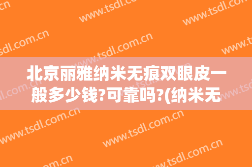 北京丽雅纳米无痕双眼皮一般多少钱?可靠吗?(纳米无痕双眼皮医院可以做吗)