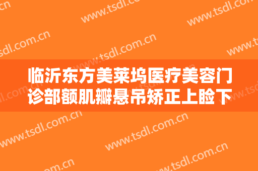 临沂东方美莱坞医疗美容门诊部额肌瓣悬吊矫正上睑下垂什么价格?可靠吗?