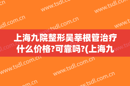 上海九院整形吴莘根管治疗什么价格?可靠吗?(上海九院做根管治疗多少钱)