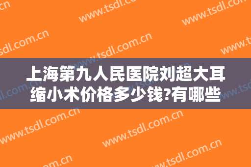 上海第九人民医院刘超大耳缩小术价格多少钱?有哪些优势?
