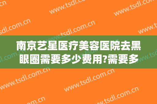 南京艺星医疗美容医院去黑眼圈需要多少费用?需要多久恢复?(南京艺星医疗美容医院正规吗)