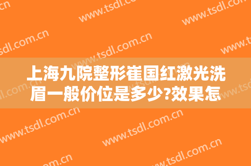 上海九院整形崔国红激光洗眉一般价位是多少?效果怎么样?