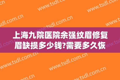 上海九院医院余强纹眉修复眉缺损多少钱?需要多久恢复?(上海第九人民医院纹眉怎么样)